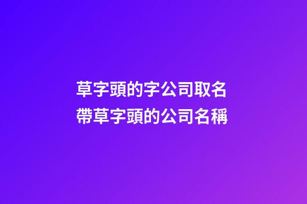 草字頭的字公司取名 帶草字頭的公司名稱-第1張-公司起名-玄機(jī)派